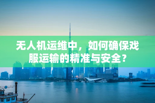 无人机运维中，如何确保戏服运输的精准与安全？