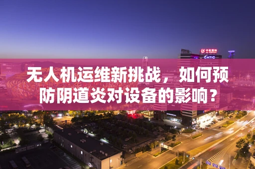 无人机运维新挑战，如何预防阴道炎对设备的影响？