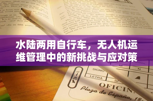 水陆两用自行车，无人机运维管理中的新挑战与应对策略