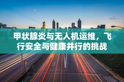 甲状腺炎与无人机运维，飞行安全与健康并行的挑战