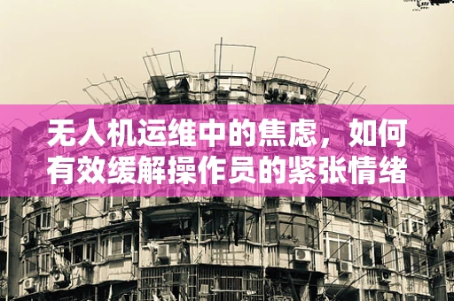 无人机运维中的焦虑，如何有效缓解操作员的紧张情绪？
