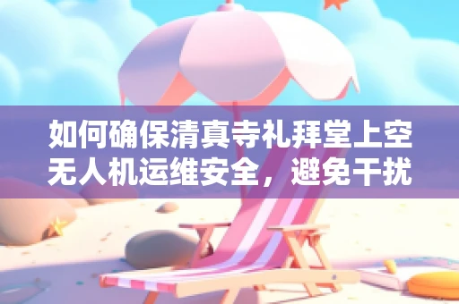 如何确保清真寺礼拜堂上空无人机运维安全，避免干扰宗教活动？