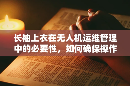 长袖上衣在无人机运维管理中的必要性，如何确保操作员的安全与舒适？