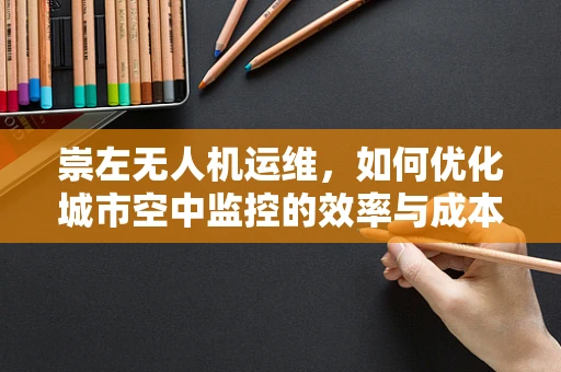 崇左无人机运维，如何优化城市空中监控的效率与成本？