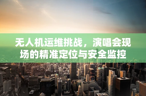 无人机运维挑战，演唱会现场的精准定位与安全监控
