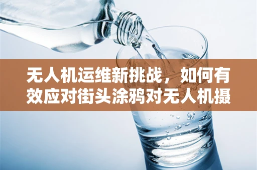 无人机运维新挑战，如何有效应对街头涂鸦对无人机摄像头的影响？