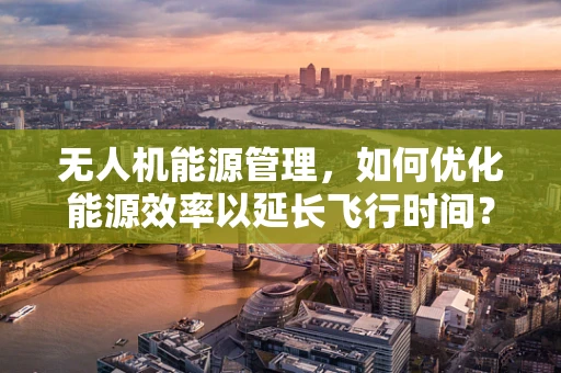 无人机能源管理，如何优化能源效率以延长飞行时间？