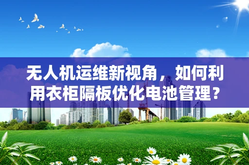无人机运维新视角，如何利用衣柜隔板优化电池管理？