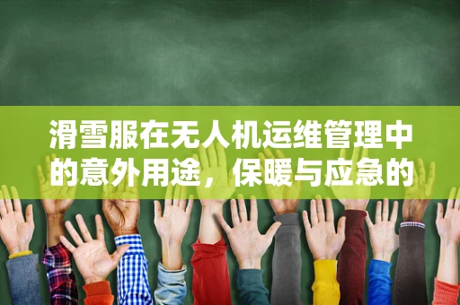 滑雪服在无人机运维管理中的意外用途，保暖与应急的双重保障？