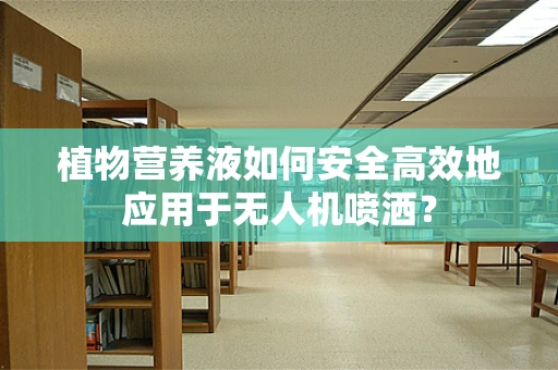 植物营养液如何安全高效地应用于无人机喷洒？