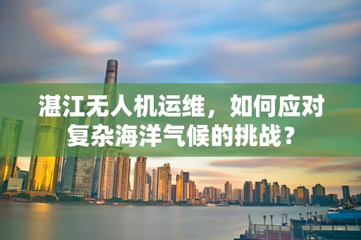 湛江无人机运维，如何应对复杂海洋气候的挑战？