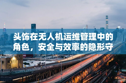 头饰在无人机运维管理中的角色，安全与效率的隐形守护者