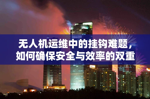 无人机运维中的挂钩难题，如何确保安全与效率的双重保障？