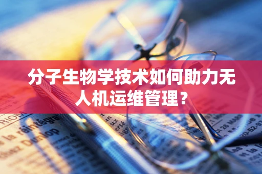 分子生物学技术如何助力无人机运维管理？