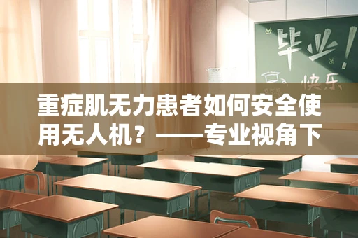 重症肌无力患者如何安全使用无人机？——专业视角下的安全考量