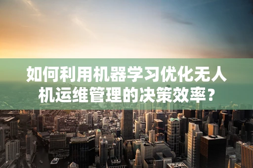 如何利用机器学习优化无人机运维管理的决策效率？