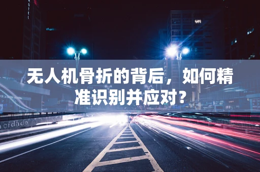 无人机骨折的背后，如何精准识别并应对？