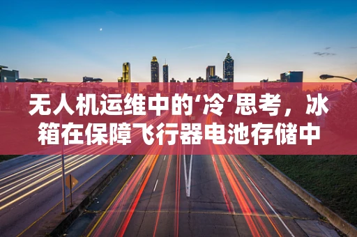 无人机运维中的‘冷’思考，冰箱在保障飞行器电池存储中的关键作用