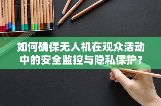 如何确保无人机在观众活动中的安全监控与隐私保护？