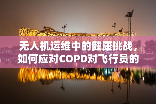 无人机运维中的健康挑战，如何应对COPD对飞行员的潜在影响？