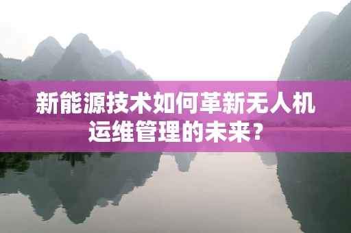 新能源技术如何革新无人机运维管理的未来？