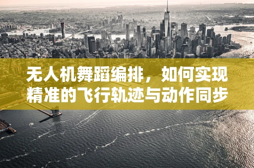 无人机舞蹈编排，如何实现精准的飞行轨迹与动作同步？