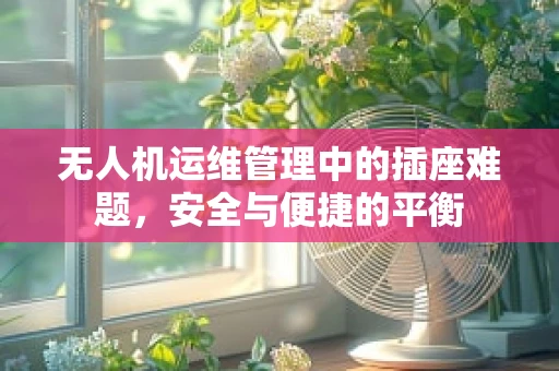 无人机运维管理中的插座难题，安全与便捷的平衡