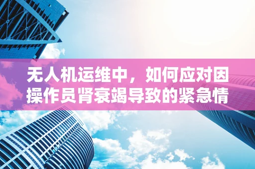 无人机运维中，如何应对因操作员肾衰竭导致的紧急情况？