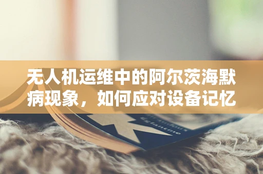 无人机运维中的阿尔茨海默病现象，如何应对设备记忆衰退？