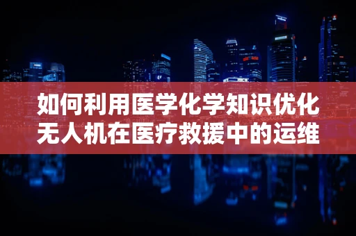 如何利用医学化学知识优化无人机在医疗救援中的运维管理？