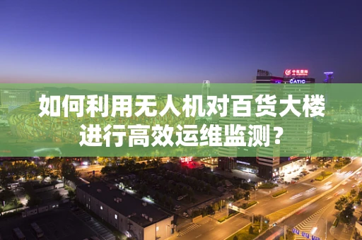 如何利用无人机对百货大楼进行高效运维监测？