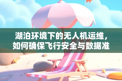 湖泊环境下的无人机运维，如何确保飞行安全与数据准确性？