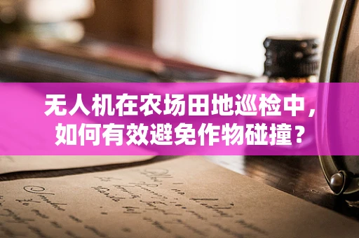 无人机在农场田地巡检中，如何有效避免作物碰撞？