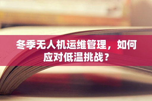 冬季无人机运维管理，如何应对低温挑战？