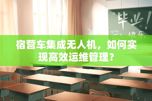 宿营车集成无人机，如何实现高效运维管理？