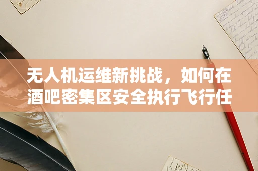 无人机运维新挑战，如何在酒吧密集区安全执行飞行任务？