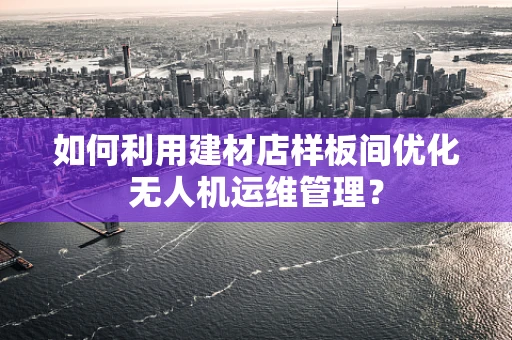 如何利用建材店样板间优化无人机运维管理？
