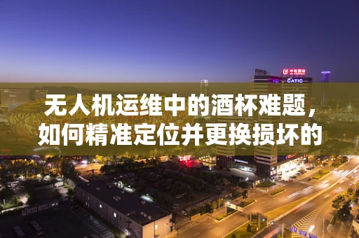 无人机运维中的酒杯难题，如何精准定位并更换损坏的螺旋桨？