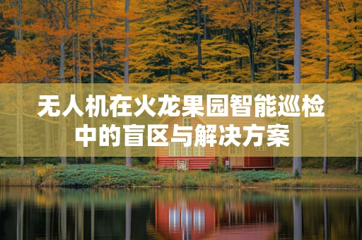 无人机在火龙果园智能巡检中的盲区与解决方案