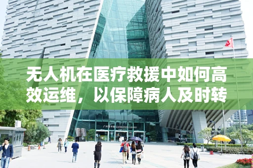 无人机在医疗救援中如何高效运维，以保障病人及时转运？