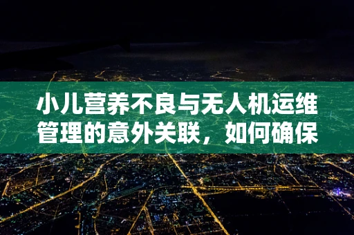 小儿营养不良与无人机运维管理的意外关联，如何确保无人机电池的‘营养’均衡？