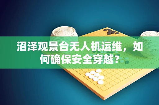 沼泽观景台无人机运维，如何确保安全穿越？