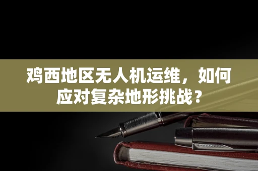 鸡西地区无人机运维，如何应对复杂地形挑战？