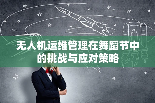 无人机运维管理在舞蹈节中的挑战与应对策略