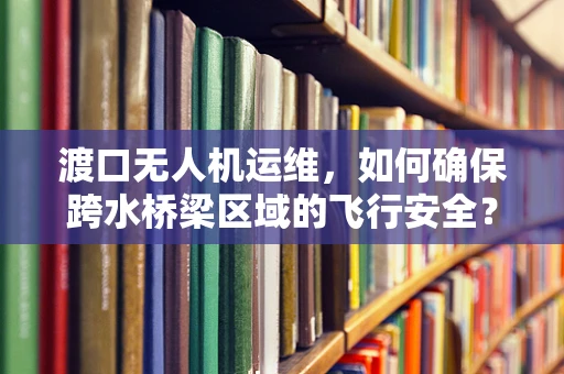 渡口无人机运维，如何确保跨水桥梁区域的飞行安全？