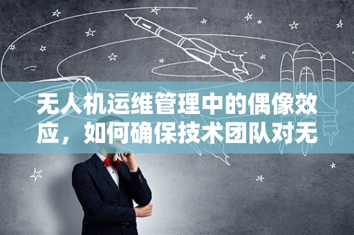 无人机运维管理中的偶像效应，如何确保技术团队对无人机维护的忠诚与热情？