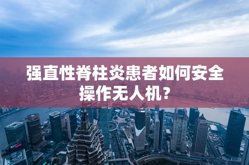 强直性脊柱炎患者如何安全操作无人机？