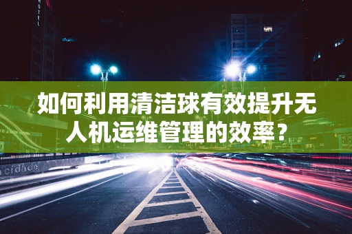 如何利用清洁球有效提升无人机运维管理的效率？