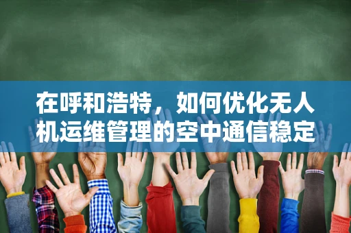在呼和浩特，如何优化无人机运维管理的空中通信稳定性？