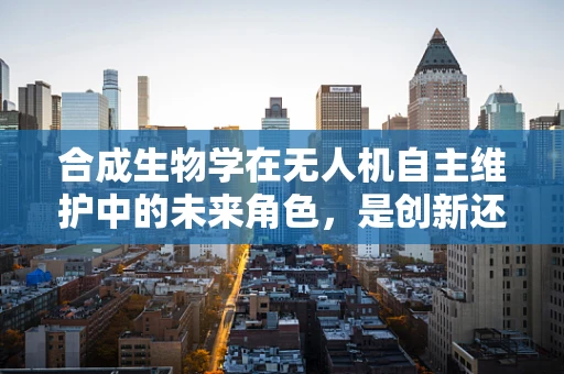 合成生物学在无人机自主维护中的未来角色，是创新还是挑战？